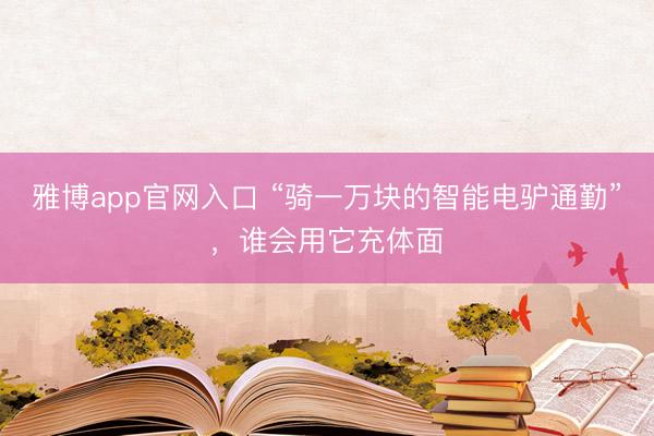 雅博app官网入口 “骑一万块的智能电驴通勤”，谁会用它充体面