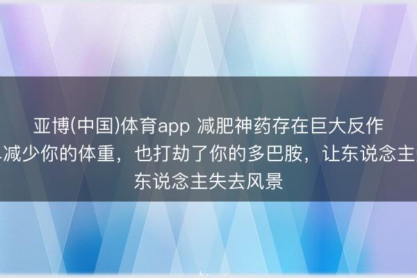 亚博(中国)体育app 减肥神药存在巨大反作用！不单减少你的体重，也打劫了你的多巴胺，让东说念主失去风景