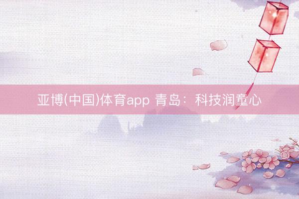 亚博(中国)体育app 青岛：科技润童心