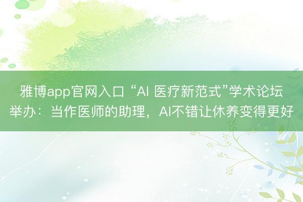 雅博app官网入口 “AI 医疗新范式”学术论坛举办：当作医师的助理，AI不错让休养变得更好