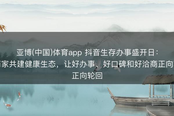 亚博(中国)体育app 抖音生存办事盛开日：与商家共建健康生态，让好办事、好口碑和好洽商正向轮回