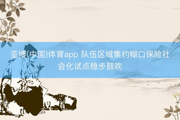 亚博(中国)体育app 队伍区域集约糊口保险社会化试点稳步鼓吹