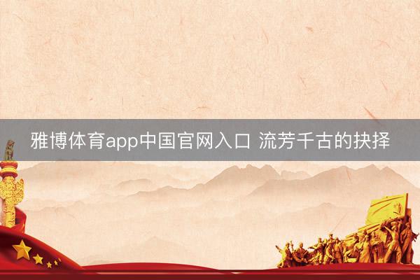 雅博体育app中国官网入口 流芳千古的抉择