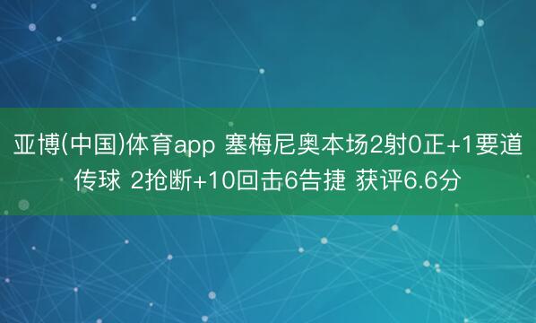 亚博(中国)体育app 塞梅尼奥本场2射0正+1要道传球 2抢断+10回击6告捷 获评6.6分