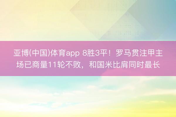 亚博(中国)体育app 8胜3平！罗马贯注甲主场已商量11轮不败，和国米比肩同时最长
