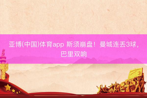 亚博(中国)体育app 斯须崩盘！曼城连丢3球，巴里双响