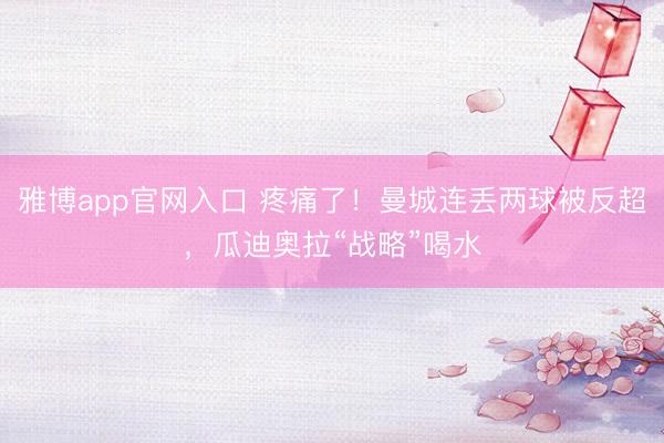 雅博app官网入口 疼痛了！曼城连丢两球被反超，<a href=
