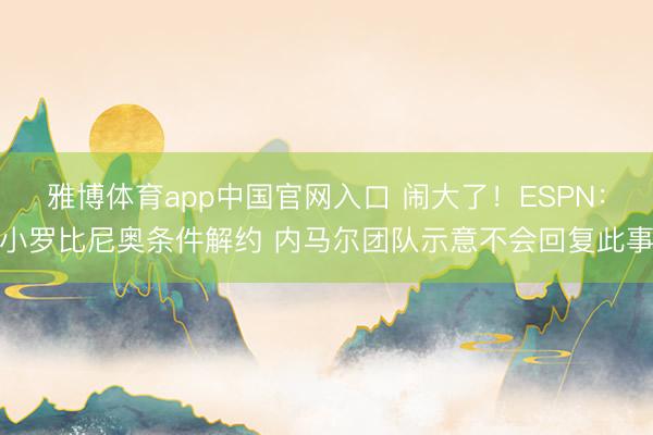 雅博体育app中国官网入口 闹大了！ESPN：小罗比尼奥条件解约 内马尔团队示意不会回复此事