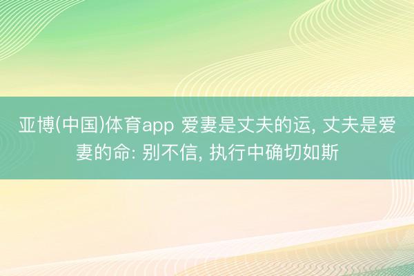 亚博(中国)体育app 爱妻是丈夫的运， 丈夫是爱妻的命: 别不信， 执行中确切如斯