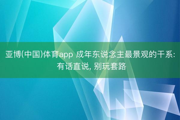 亚博(中国)体育app 成年东说念主最景观的干系: 有话直说, 