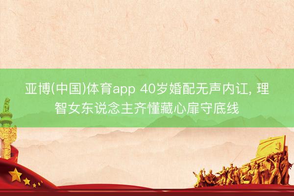 亚博(中国)体育app 40岁婚配无声内讧， 理智女东说念主齐懂藏心扉守底线