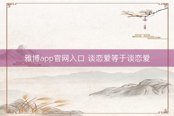 雅博app官网入口 谈恋爱等于谈恋爱