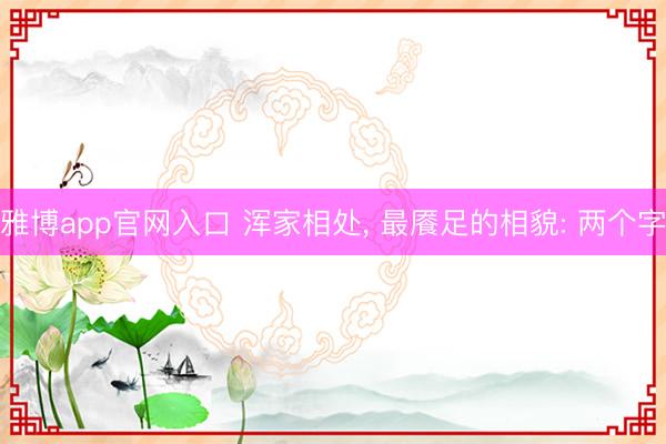雅博app官网入口 浑家相处， 最餍足的相貌: 两个字