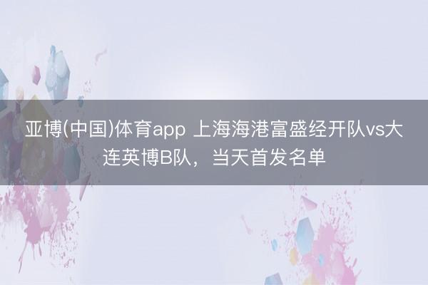 亚博(中国)体育app 上海海港富盛经开队vs大连英博B队，当天