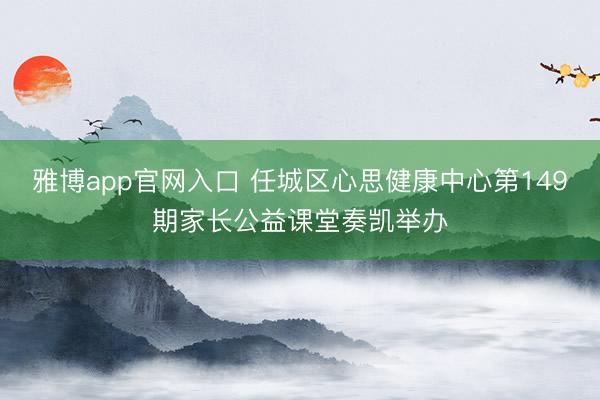 雅博app官网入口 任城区心思健康中心第149期家长公益课堂奏凯举办