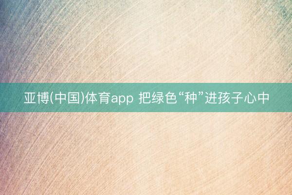 亚博(中国)体育app 把绿色“种”进孩子心中