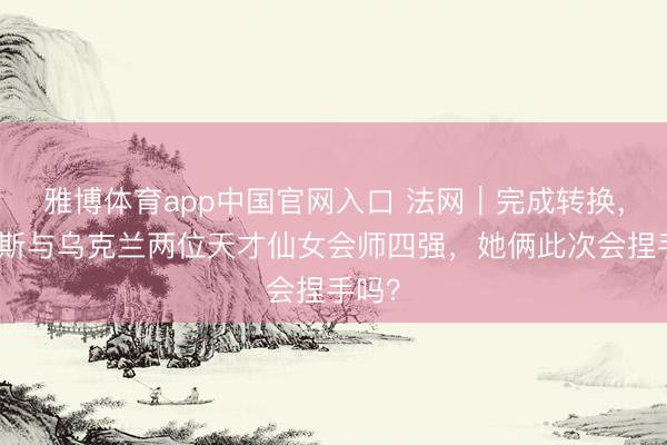 雅博体育app中国官网入口 法网｜完成转换，俄罗斯与乌克兰两位天才仙女会师四强，她俩此次会捏手吗？