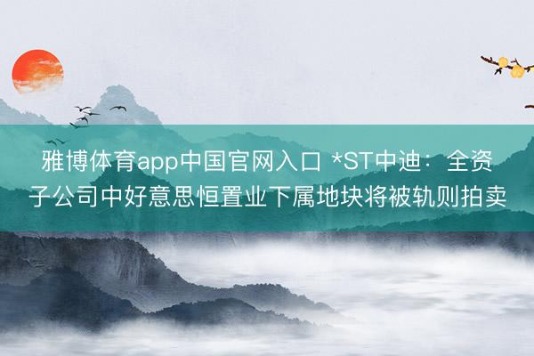 雅博体育app中国官网入口 *ST中迪：全资子公司中好意思恒置业下属地块将被轨则拍卖