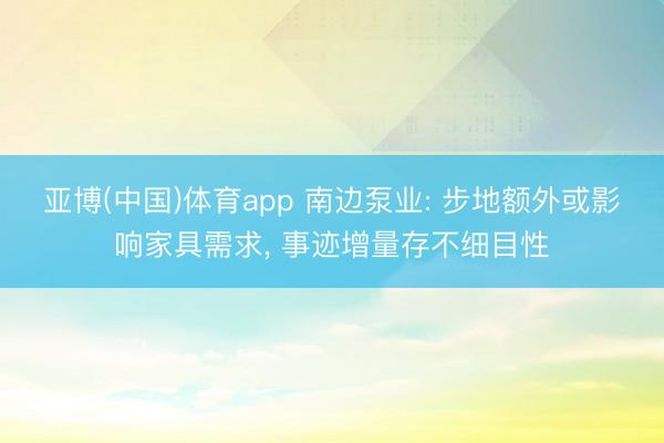 亚博(中国)体育app 南边泵业: 步地额外或影响家具需求， 事迹增量存不细目性