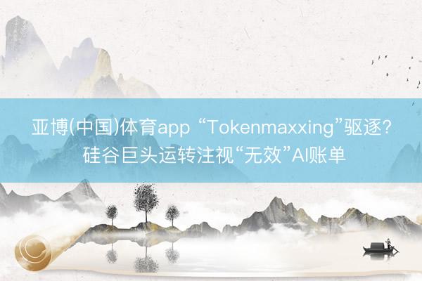 亚博(中国)体育app “Tokenmaxxing”驱逐? 硅谷巨头运转注视“无效”AI账单