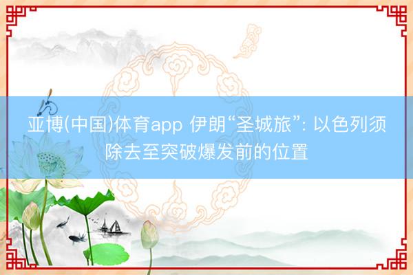 亚博(中国)体育app 伊朗“圣城旅”: 以色列须除去至突破爆发前的位置