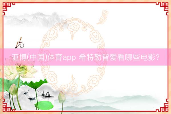 亚博(中国)体育app 希特勒皆爱看哪些电影?