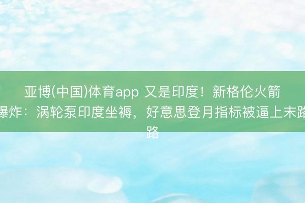 亚博(中国)体育app 又是印度！新格伦火箭爆炸：涡轮泵印度坐褥，好意思登月指标被逼上末路