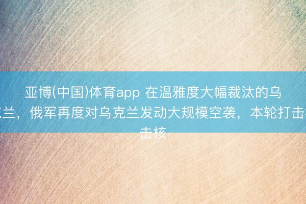 亚博(中国)体育app 在温雅度大幅裁汰的乌克兰，俄军再度对乌克兰发动大规模空袭，本轮打击核