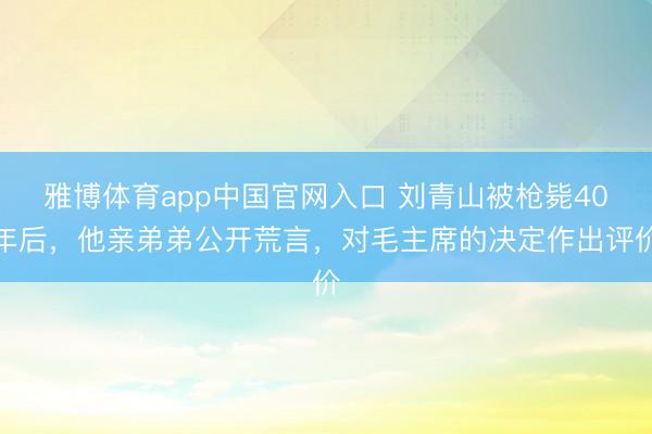 雅博体育app中国官网入口 刘青山被枪毙40年后，他亲弟弟公开荒言，对毛主席的决定作出评价
