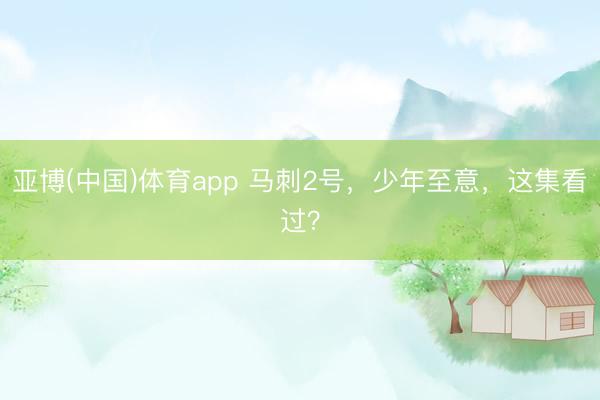 亚博(中国)体育app 马刺2号，少年至意，这集看过？