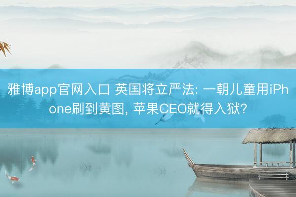 雅博app官网入口 英国将立严法: 一朝儿童用iPhone刷到黄图， 苹果CEO就得入狱?