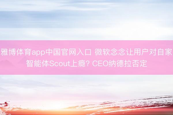 雅博体育app中国官网入口 微软念念让用户对自家智能体Scout上瘾? CEO纳德拉否定