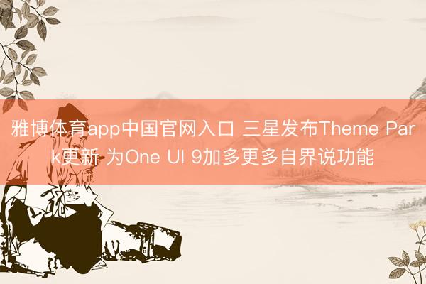 雅博体育app中国官网入口 三星发布Theme Park更新 为One UI 9加多更多自界说功能