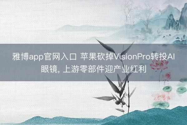 雅博app官网入口 苹果砍掉VisionPro转投AI眼镜， 上游零部件迎产业红利