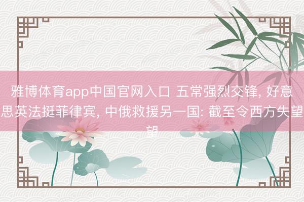 雅博体育app中国官网入口 五常强烈交锋， 好意思英法挺菲律宾， 中俄救援另一国: 截至令西方失望