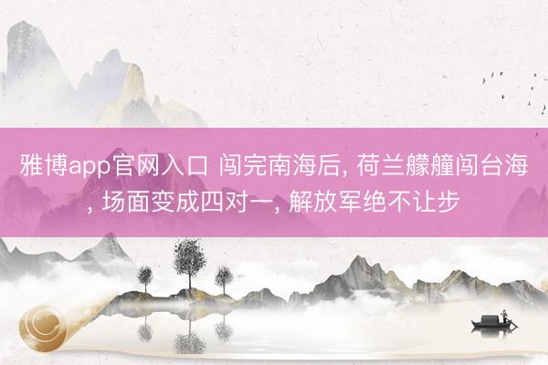 雅博app官网入口 闯完南海后， 荷兰艨艟闯台海， 场面变成四对一， 解放军绝不让步