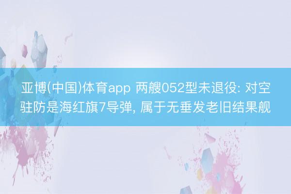 亚博(中国)体育app 两艘052型未退役: 对空驻防是海红旗7导弹, 属于无垂发老旧结果舰