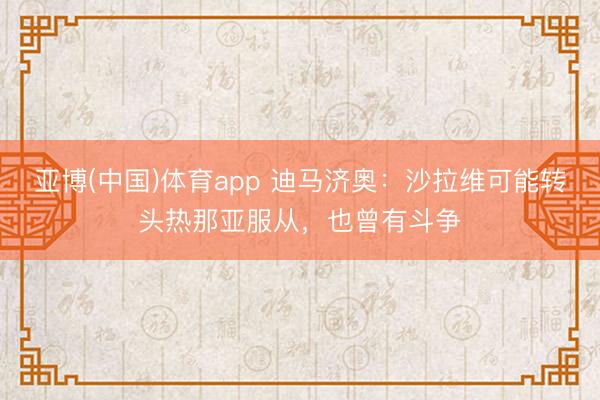 亚博(中国)体育app 迪马济奥：沙拉维可能转头热那亚服从，也曾有斗争