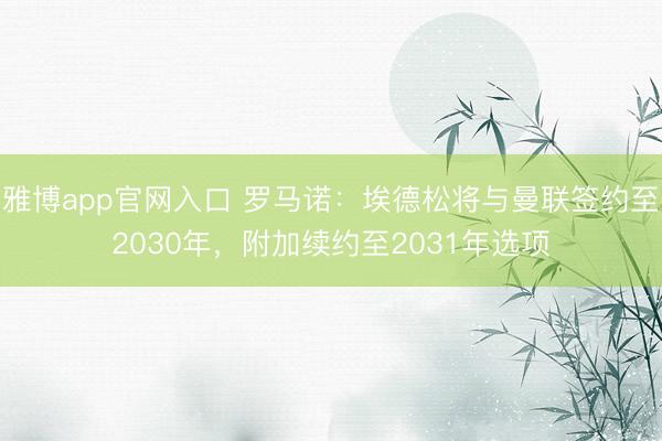 雅博app官网入口 罗马诺：埃德松将与曼联签约至2030年，附加续约至2031年选项