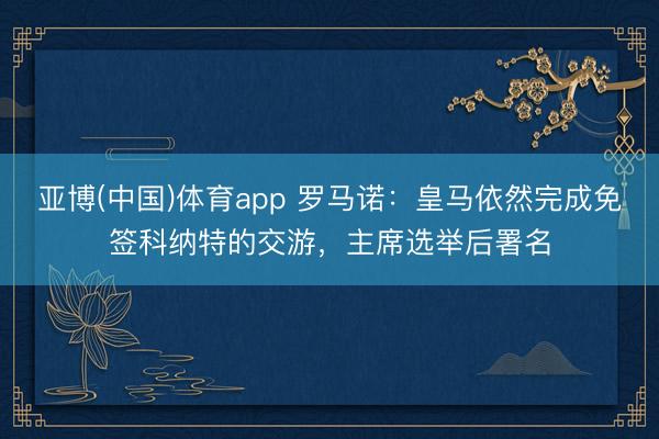 亚博(中国)体育app 罗马诺：皇马依然完成免签科纳特的交游，主席选举后署名