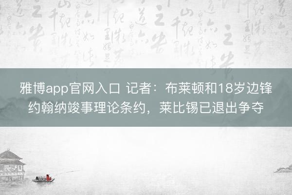 雅博app官网入口 记者:布莱顿和18岁边锋约翰纳竣事理论条约,莱比锡已退出争夺