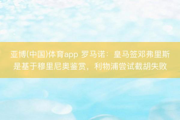 亚博(中国)体育app 罗马诺：皇马签邓弗里斯是基于穆里尼奥鉴赏，利物浦尝试截胡失败