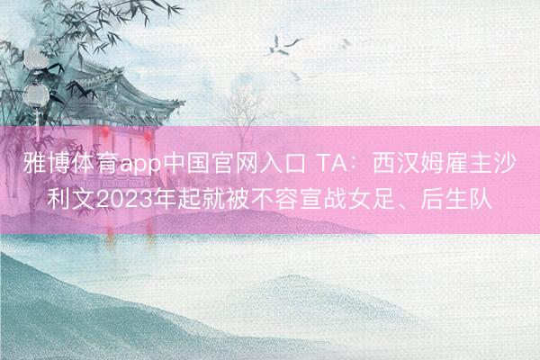 雅博体育app中国官网入口 TA：西汉姆雇主沙利文2023年起就被不容宣战女足、后生队