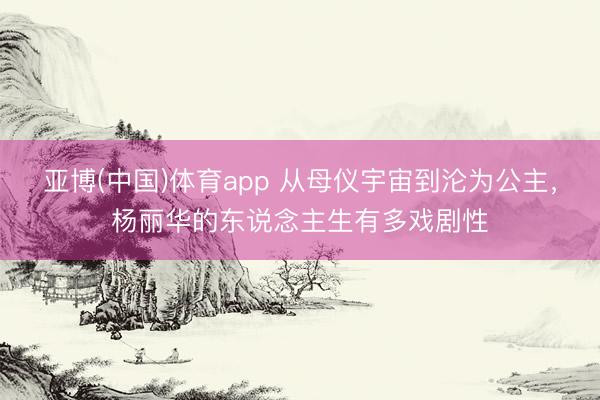 亚博(中国)体育app 从母仪宇宙到沦为公主，杨丽华的东说念主生有多戏剧性