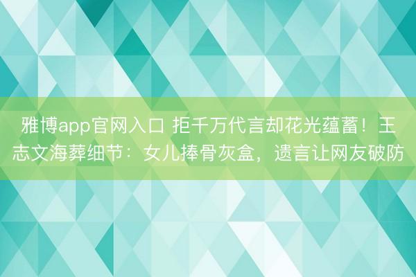 雅博app官网入口 拒千万代言却花光蕴蓄！王志文海葬细节：女儿捧骨灰盒，遗言让网友破防