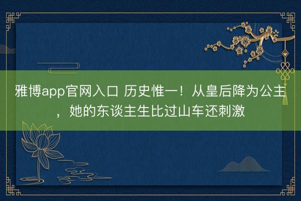 雅博app官网入口 历史惟一！从皇后降为公主，她的东谈主生比过山车还刺激