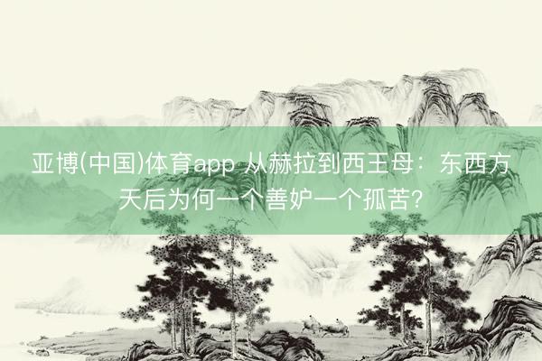 亚博(中国)体育app 从赫拉到西王母：东西方天后为何一个善妒一个孤苦？
