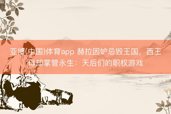 亚博(中国)体育app 赫拉因妒忌毁王国,西王母却掌管永生:天后们的职权游戏