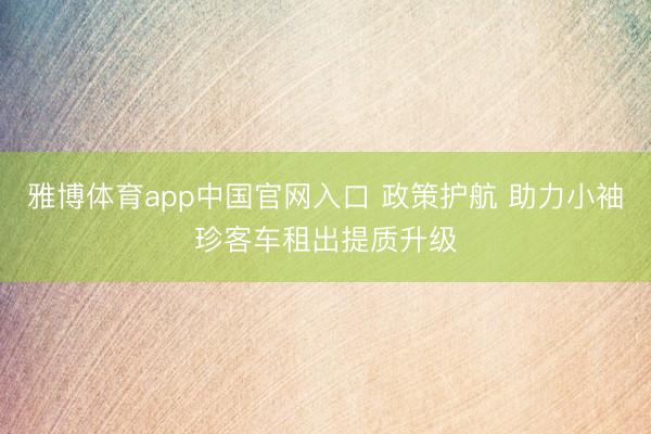 雅博体育app中国官网入口 政策护航 助力小袖珍客车租出提质升级