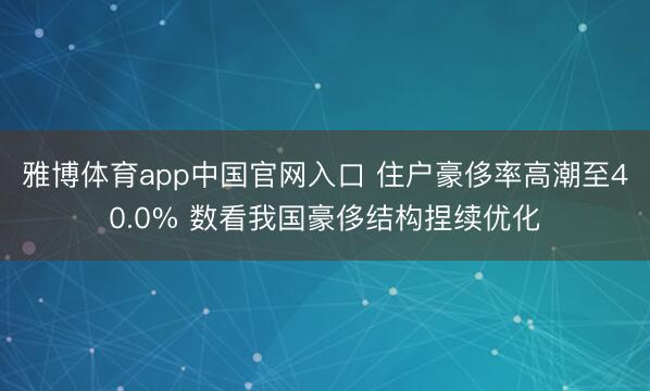 雅博体育app中国官网入口 住户豪侈率高潮至40.0% 数看我国豪侈结构捏续优化